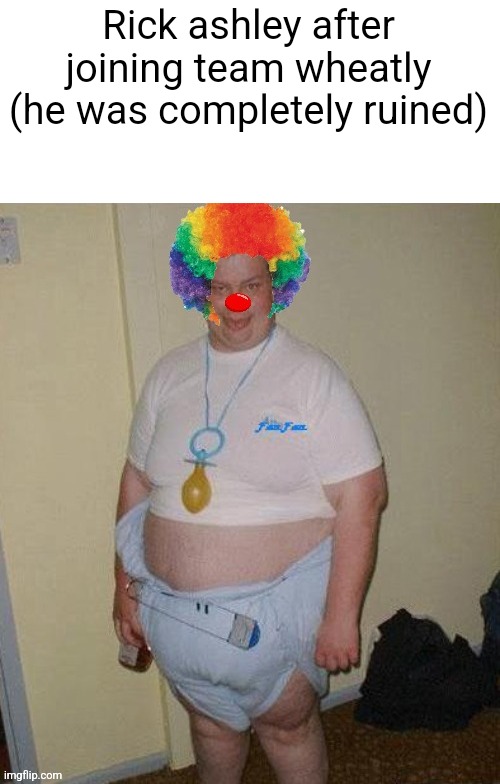 Big fat clown baby | Rick ashley after joining team wheatly (he was completely ruined) | image tagged in big fat clown baby | made w/ Imgflip meme maker