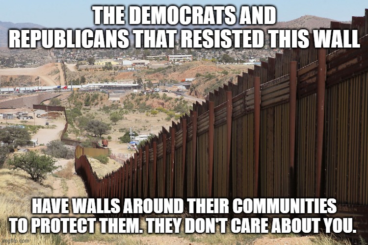 Sold out | THE DEMOCRATS AND REPUBLICANS THAT RESISTED THIS WALL; HAVE WALLS AROUND THEIR COMMUNITIES TO PROTECT THEM. THEY DON'T CARE ABOUT YOU. | image tagged in border wall 02,sold out,congress doesn't care,america in decline,invasion 2024,banana republic | made w/ Imgflip meme maker
