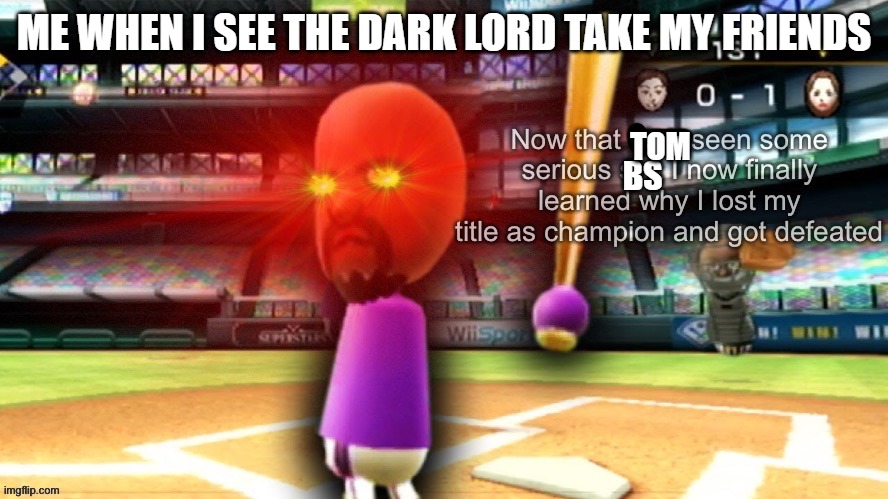 Unsettled Matt mii | ME WHEN I SEE THE DARK LORD TAKE MY FRIENDS; TOM; BS | image tagged in unsettled matt mii | made w/ Imgflip meme maker