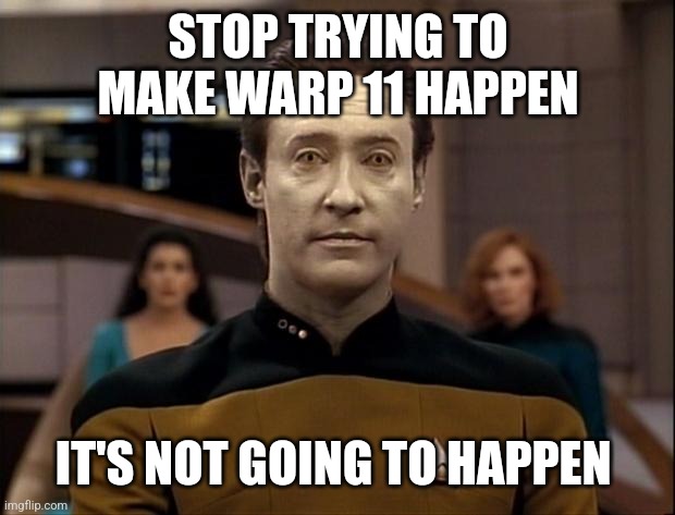 Star trek data | STOP TRYING TO MAKE WARP 11 HAPPEN; IT'S NOT GOING TO HAPPEN | image tagged in star trek data | made w/ Imgflip meme maker