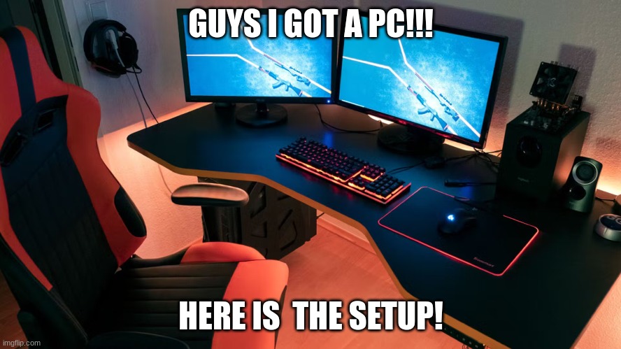 new pc | GUYS I GOT A PC!!! HERE IS  THE SETUP! | image tagged in pc,setup,gaming | made w/ Imgflip meme maker