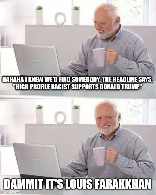 Hide the Pain Harold Meme | HAHAHA I KNEW WE'D FIND SOMEBODY. THE HEADLINE SAYS,
"HIGH PROFILE RACIST SUPPORTS DONALD TRUMP"; DAMMIT IT'S LOUIS FARAKKHAN | image tagged in memes,hide the pain harold | made w/ Imgflip meme maker