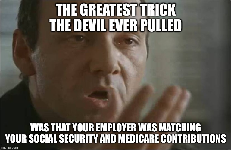 contributions | THE GREATEST TRICK THE DEVIL EVER PULLED; WAS THAT YOUR EMPLOYER WAS MATCHING YOUR SOCIAL SECURITY AND MEDICARE CONTRIBUTIONS | image tagged in kevin spacey usual suspects poof | made w/ Imgflip meme maker