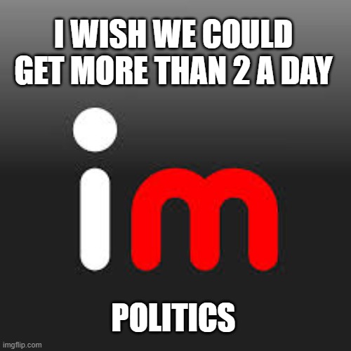 Maybe 3? | I WISH WE COULD GET MORE THAN 2 A DAY; POLITICS | image tagged in politics,political meme,political memes,streams,meme life,memes | made w/ Imgflip meme maker