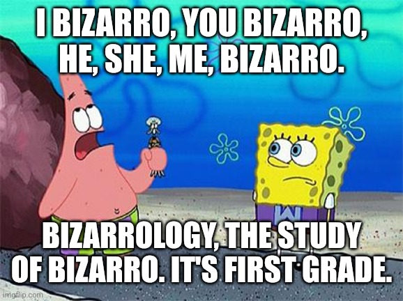 Patrick Wumbo | I BIZARRO, YOU BIZARRO, HE, SHE, ME, BIZARRO. BIZARROLOGY, THE STUDY OF BIZARRO. IT'S FIRST GRADE. | image tagged in patrick wumbo | made w/ Imgflip meme maker