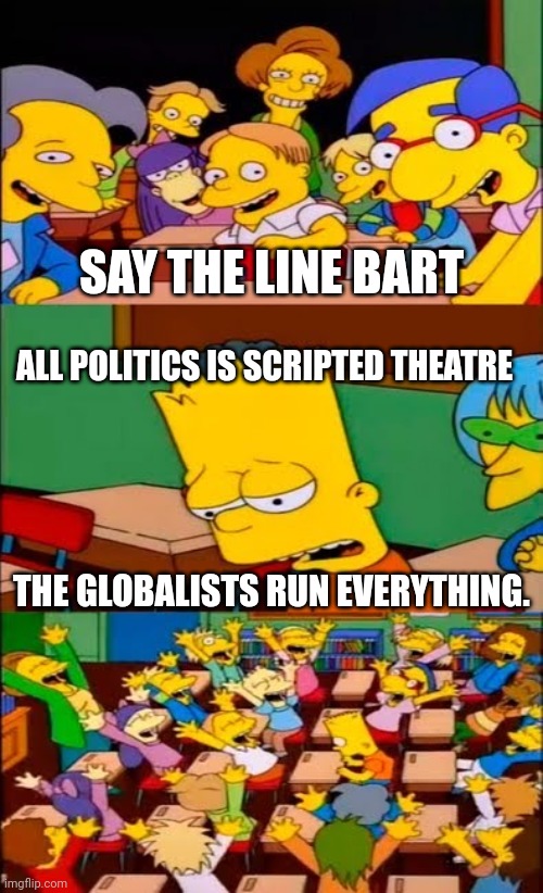 say the line bart! simpsons | SAY THE LINE BART ALL POLITICS IS SCRIPTED THEATRE THE GLOBALISTS RUN EVERYTHING. | image tagged in say the line bart simpsons | made w/ Imgflip meme maker