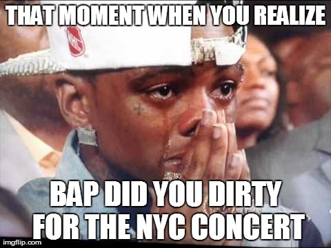 THAT MOMENT WHEN YOU REALIZE BAP DID YOU DIRTY FOR THE NYC CONCERT | made w/ Imgflip meme maker