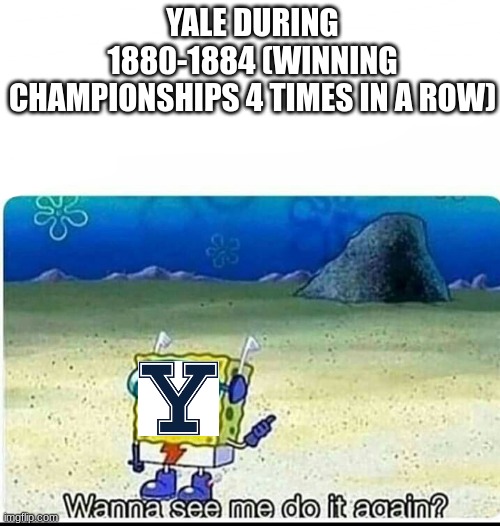yale in a nutshell: | YALE DURING 1880-1884 (WINNING CHAMPIONSHIPS 4 TIMES IN A ROW) | image tagged in spongebob wanna see me do it again | made w/ Imgflip meme maker