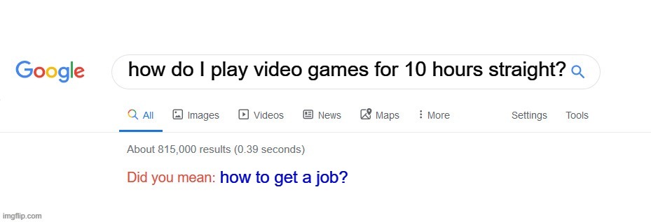 Is that what you meant? | how do I play video games for 10 hours straight? how to get a job? | image tagged in did you mean | made w/ Imgflip meme maker