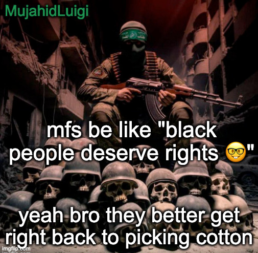 IMMEDIATE /J | mfs be like "black people deserve rights 🤓"; yeah bro they better get right back to picking cotton | image tagged in mujahidluigi announcement | made w/ Imgflip meme maker