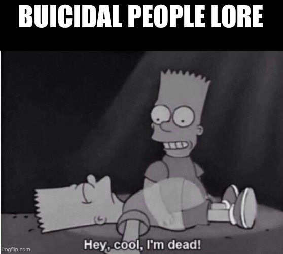 Hey, cool, I'm dead! | BUICIDAL PEOPLE LORE | image tagged in hey cool i'm dead | made w/ Imgflip meme maker