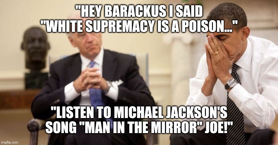 Joe Biden Obama Facepalm | "HEY BARACKUS I SAID "WHITE SUPREMACY IS A POISON..."; "LISTEN TO MICHAEL JACKSON'S SONG "MAN IN THE MIRROR" JOE!" | image tagged in joe biden obama facepalm | made w/ Imgflip meme maker