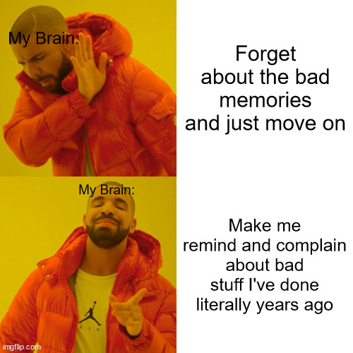 My brain just sometimes get the best of me... | Forget about the bad memories and just move on; My Brain:; My Brain:; Make me remind and complain about bad stuff I've done literally years ago | image tagged in memes,drake hotline bling | made w/ Imgflip meme maker