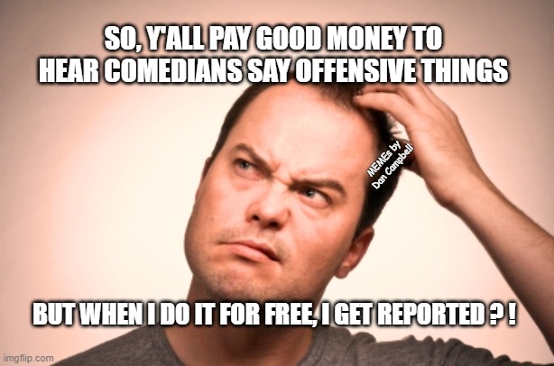 puzzled man | SO, Y'ALL PAY GOOD MONEY TO HEAR COMEDIANS SAY OFFENSIVE THINGS; MEMEs by Dan Campbell; BUT WHEN I DO IT FOR FREE, I GET REPORTED ? ! | image tagged in puzzled man | made w/ Imgflip meme maker