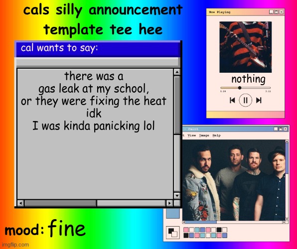 yeah | there was a gas leak at my school, or they were fixing the heat
idk
I was kinda panicking lol; nothing; fine | image tagged in cals silly announcement template tee hee | made w/ Imgflip meme maker