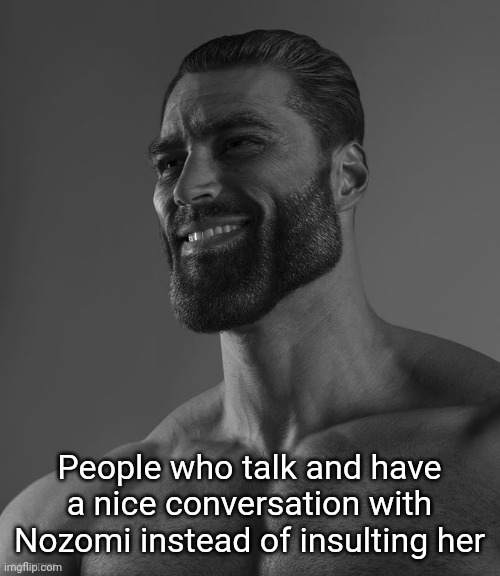 Giga Chad | People who talk and have a nice conversation with Nozomi instead of insulting her | image tagged in giga chad | made w/ Imgflip meme maker
