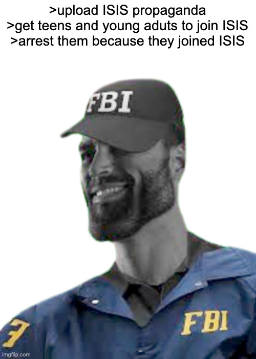lure and arrest people grindset | >upload ISIS propaganda
>get teens and young aduts to join ISIS
>arrest them because they joined ISIS | made w/ Imgflip meme maker