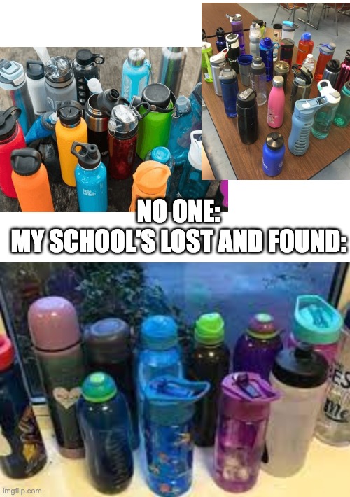 It is concerning at this point | NO ONE:
MY SCHOOL'S LOST AND FOUND: | image tagged in memes,funny,water bottle,school | made w/ Imgflip meme maker