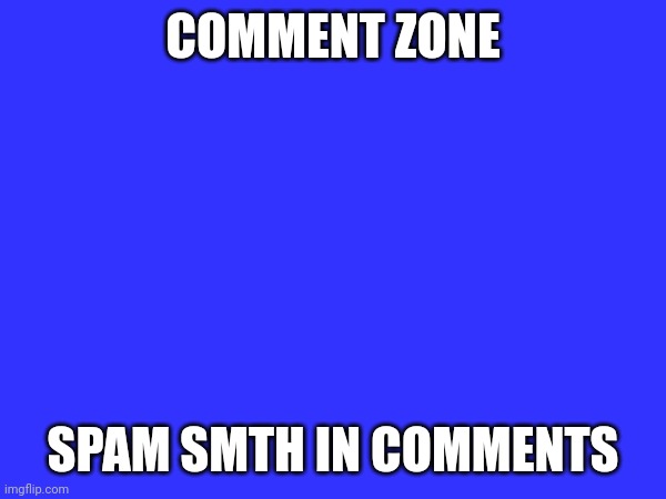 just spam it | COMMENT ZONE; SPAM SMTH IN COMMENTS | image tagged in spam | made w/ Imgflip meme maker