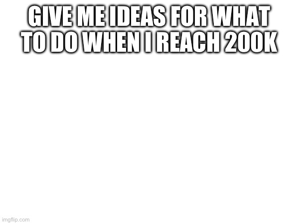 GIVE ME IDEAS FOR WHAT TO DO WHEN I REACH 200K | made w/ Imgflip meme maker
