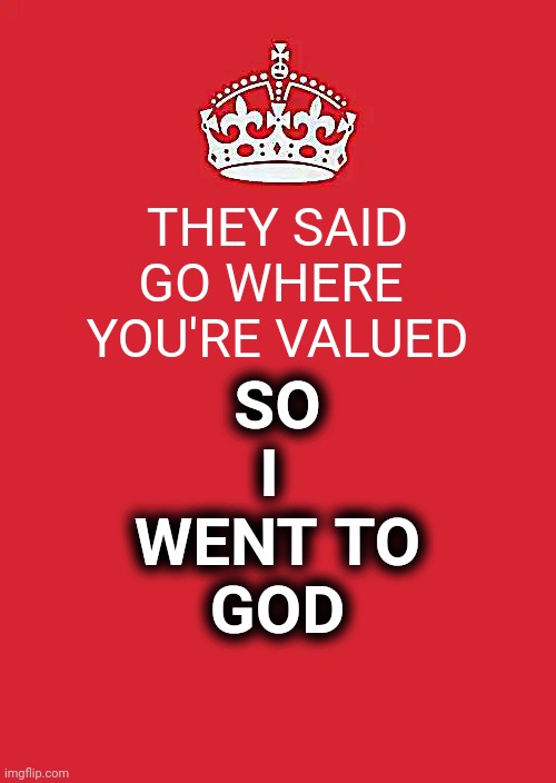 Keep Calm And Carry On Red Meme | THEY SAID
GO WHERE 
YOU'RE VALUED; SO
I 
WENT TO
GOD | image tagged in memes,keep calm and carry on red | made w/ Imgflip meme maker