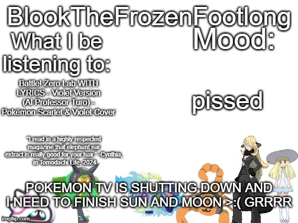 Blook's (toadette cynthia lillie and lots more) Template! | pissed; Battle! Zero Lab WITH LYRICS - Violet Version (AI Professor Turo) - Pokémon Scarlet & Violet Cover; POKEMON TV IS SHUTTING DOWN AND I NEED TO FINISH SUN AND MOON >:( GRRRR | image tagged in blook's toadette cynthia lillie and lots more template | made w/ Imgflip meme maker