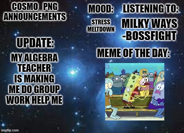 help me please | MILKY WAYS -BOSSFIGHT; STRESS
MELTDOWN; MY ALGEBRA TEACHER IS MAKING ME DO GROUP WORK HELP ME | image tagged in cosmo_png announcement template | made w/ Imgflip meme maker