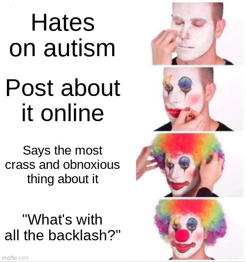 Truer words have never been spoken | Hates on autism; Post about it online; Says the most crass and obnoxious thing about it; "What's with all the backlash?" | image tagged in memes,clown applying makeup | made w/ Imgflip meme maker