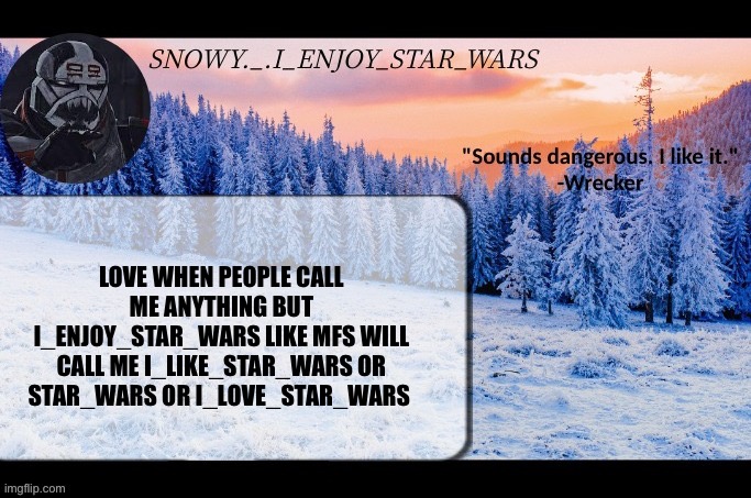 Snow._.i_enjoy_star_wars announcement temp thx darthswede | LOVE WHEN PEOPLE CALL ME ANYTHING BUT I_ENJOY_STAR_WARS LIKE MFS WILL CALL ME I_LIKE_STAR_WARS OR STAR_WARS OR I_LOVE_STAR_WARS | image tagged in snow _ i_enjoy_star_wars announcement temp thx darthswede | made w/ Imgflip meme maker