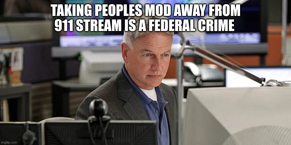 NCIS gibbs | TAKING PEOPLES MOD AWAY FROM 911 STREAM IS A FEDERAL CRIME | image tagged in ncis gibbs | made w/ Imgflip meme maker