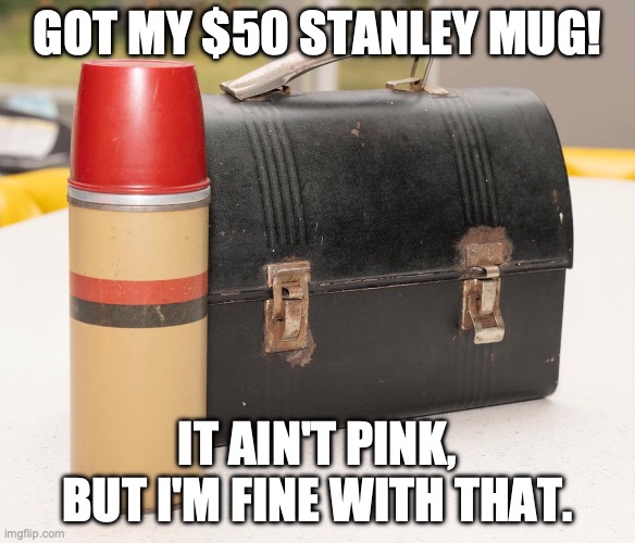 I Don't Understand - What's the Big Deal? | GOT MY $50 STANLEY MUG! IT AIN'T PINK, BUT I'M FINE WITH THAT. | image tagged in stanley cup,mug,water,stanley | made w/ Imgflip meme maker