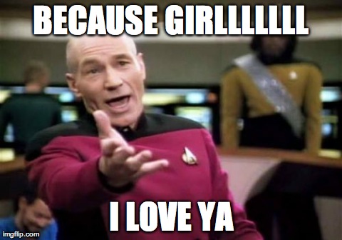 Picard Wtf Meme | BECAUSE GIRLLLLLLL I LOVE YA | image tagged in memes,picard wtf | made w/ Imgflip meme maker