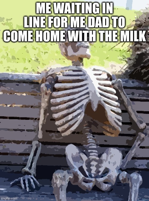 more ''Milk.'' | ME WAITING IN LINE FOR ME DAD TO COME HOME WITH THE MILK | image tagged in memes,waiting skeleton | made w/ Imgflip meme maker