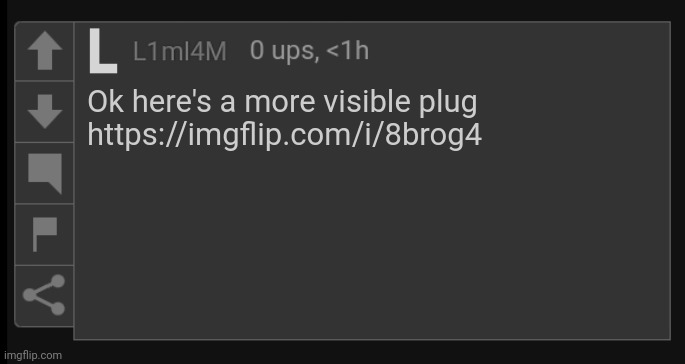 I tried plugging but I realized it wasn't obvious | Ok here's a more visible plug

https://imgflip.com/i/8brog4 | image tagged in l1m_l4m blank comment,plug,meme plug | made w/ Imgflip meme maker