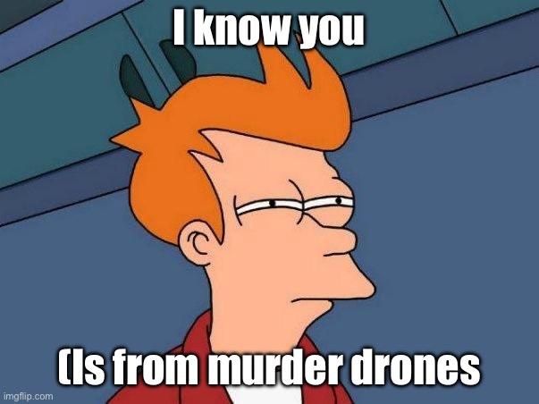 Not sure if- fry | I know you (Is from murder drones | image tagged in not sure if- fry | made w/ Imgflip meme maker