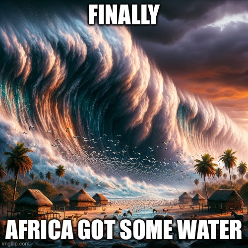 made by AI | FINALLY; AFRICA GOT SOME WATER | image tagged in tsunami | made w/ Imgflip meme maker