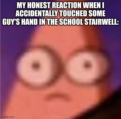 Eyes wide Patrick | MY HONEST REACTION WHEN I ACCIDENTALLY TOUCHED SOME GUY'S HAND IN THE SCHOOL STAIRWELL: | image tagged in eyes wide patrick,school memes,mems,relatable memes,oh wow are you actually reading these tags | made w/ Imgflip meme maker