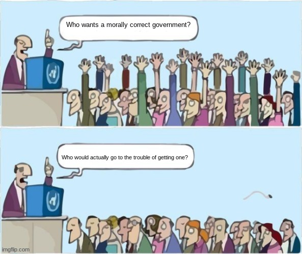 Who wants a morally correct government? | Who wants a morally correct government? Who would actually go to the trouble of getting one? | image tagged in people raising hands,political meme,morals,government corruption | made w/ Imgflip meme maker
