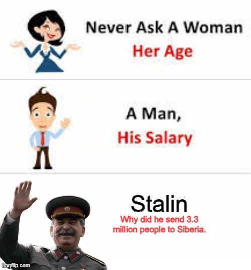 Question to NOT ASK!! | Stalin; Why did he send 3.3 million people to Siberia. | image tagged in never ask a woman her age,joseph stalin | made w/ Imgflip meme maker
