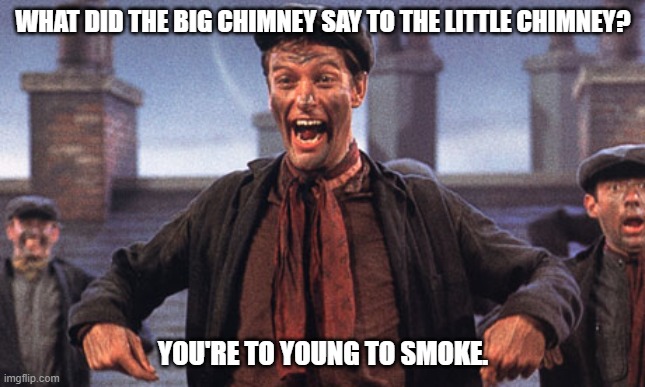 Daily Bad Dad Joke January 9, 2024 | WHAT DID THE BIG CHIMNEY SAY TO THE LITTLE CHIMNEY? YOU'RE TO YOUNG TO SMOKE. | image tagged in mary poppins chimney sweep meme | made w/ Imgflip meme maker