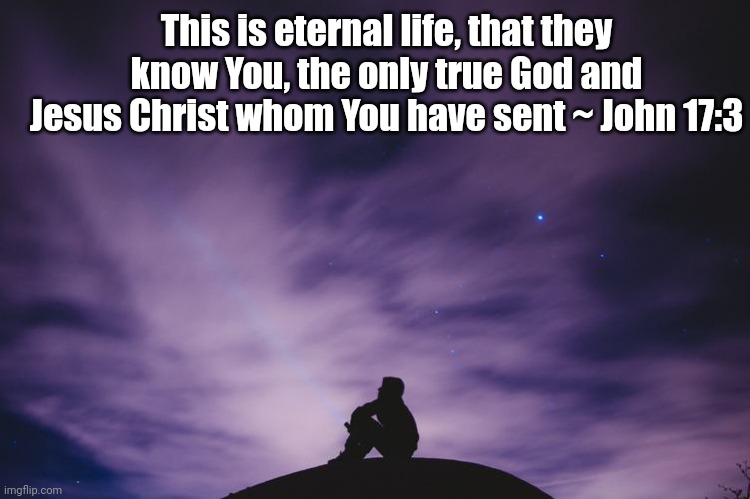 Man alone on hill at night | This is eternal life, that they know You, the only true God and Jesus Christ whom You have sent ~ John 17:3 | image tagged in man alone on hill at night | made w/ Imgflip meme maker