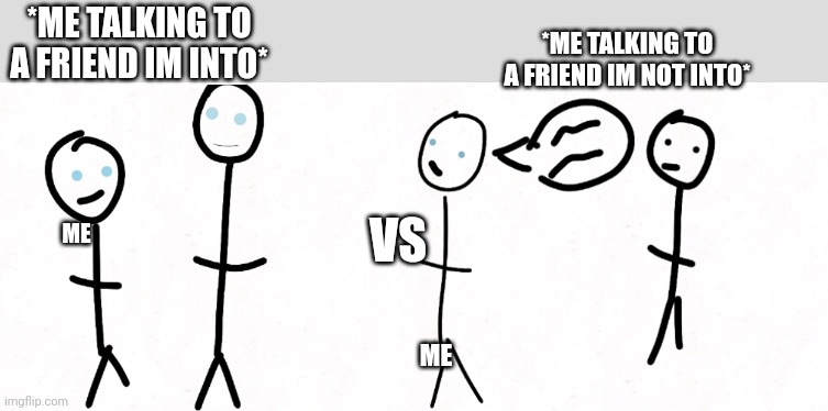 stick people | *ME TALKING TO A FRIEND IM NOT INTO*; *ME TALKING TO A FRIEND IM INTO*; VS; ME; ME | image tagged in stick people | made w/ Imgflip meme maker