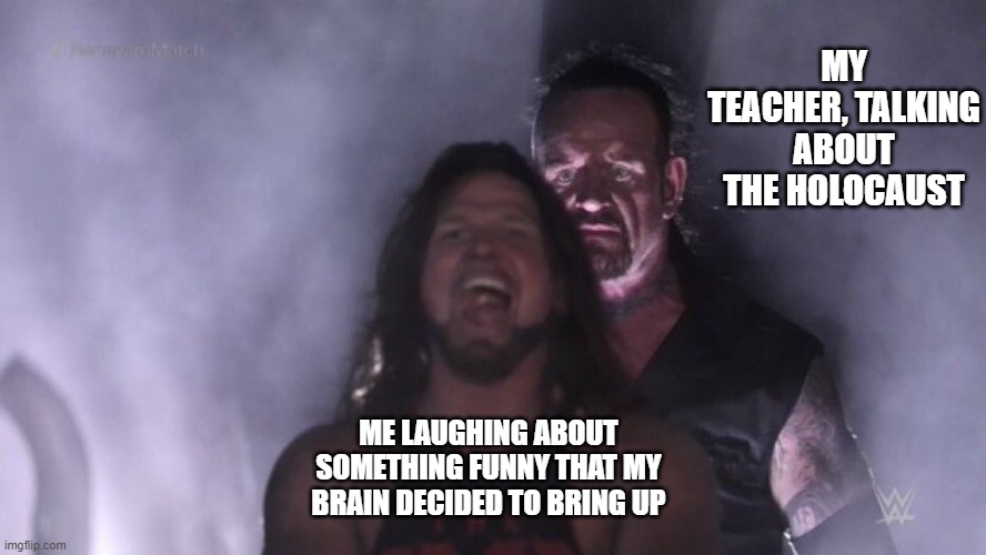 oopsies :3 | MY TEACHER, TALKING ABOUT THE HOLOCAUST; ME LAUGHING ABOUT SOMETHING FUNNY THAT MY BRAIN DECIDED TO BRING UP | image tagged in aj styles undertaker | made w/ Imgflip meme maker