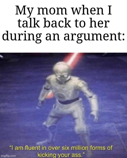 This is so true fr | My mom when I talk back to her during an argument: | image tagged in i am fluent in over six million forms of kicking your ass,memes,funny,why are you reading this | made w/ Imgflip meme maker