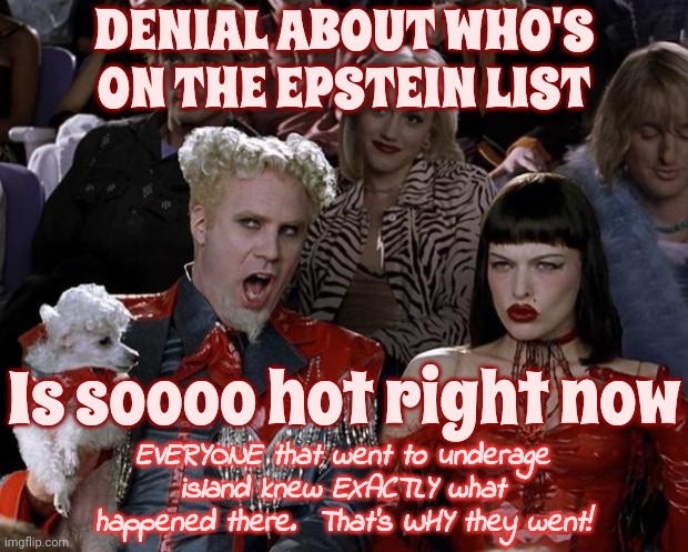 Your  D E N I A L  Hurts The Under Age Kids And HELPS The People That Hurt Them | DENIAL ABOUT WHO'S ON THE EPSTEIN LIST; Is soooo hot right now; EVERYONE that went to underage island knew EXACTLY what happened there.  That's WHY they went! | image tagged in memes,mugatu so hot right now,child abuse,sexual assault,lock them all up,no excuses | made w/ Imgflip meme maker