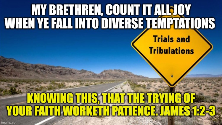 Trials and tribulations | MY BRETHREN, COUNT IT ALL JOY WHEN YE FALL INTO DIVERSE TEMPTATIONS; KNOWING THIS, THAT THE TRYING OF YOUR FAITH WORKETH PATIENCE. JAMES 1:2-3 | image tagged in trials and tribulations | made w/ Imgflip meme maker