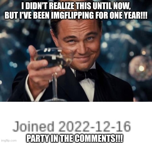 WOOHOOOO fr bro | I DIDN'T REALIZE THIS UNTIL NOW, BUT I'VE BEEN IMGFLIPPING FOR ONE YEAR!!! PARTY IN THE COMMENTS!!! | image tagged in memes,leonardo dicaprio cheers | made w/ Imgflip meme maker