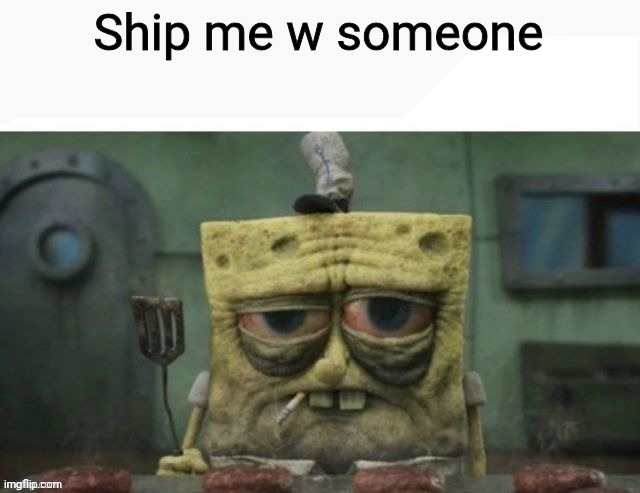 depressed spongebob | Ship me w someone | image tagged in depressed spongebob | made w/ Imgflip meme maker