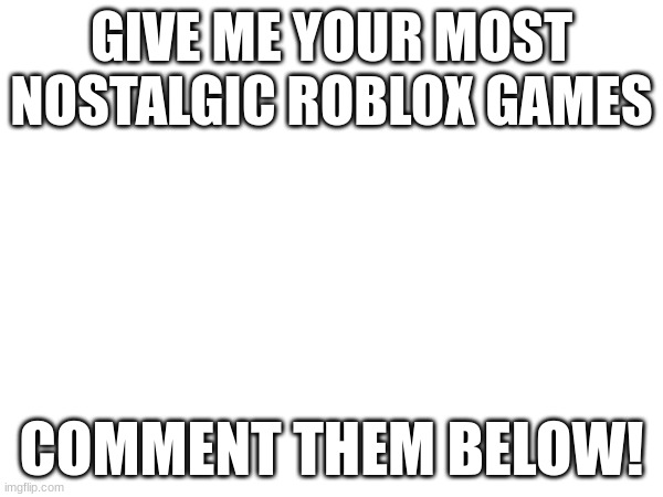 Hand them over | GIVE ME YOUR MOST NOSTALGIC ROBLOX GAMES; COMMENT THEM BELOW! | made w/ Imgflip meme maker