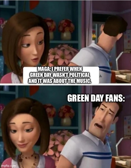 Yeah just like rise against… | MAGA: I PREFER WHEN GREEN DAY WASN’T POLITICAL AND IT WAS ABOUT THE MUSIC. GREEN DAY FANS: | image tagged in flawed logic blank,green day,bee movie,wait what | made w/ Imgflip meme maker